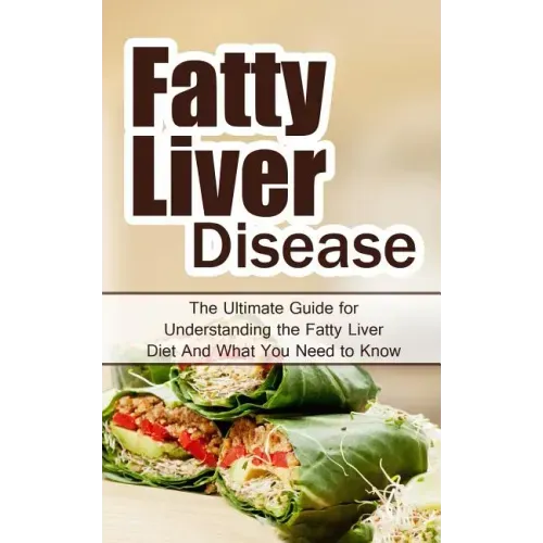 Fatty Liver Disease: The Ultimate Guide for Understanding the Fatty Liver Diet And What You Need to Know