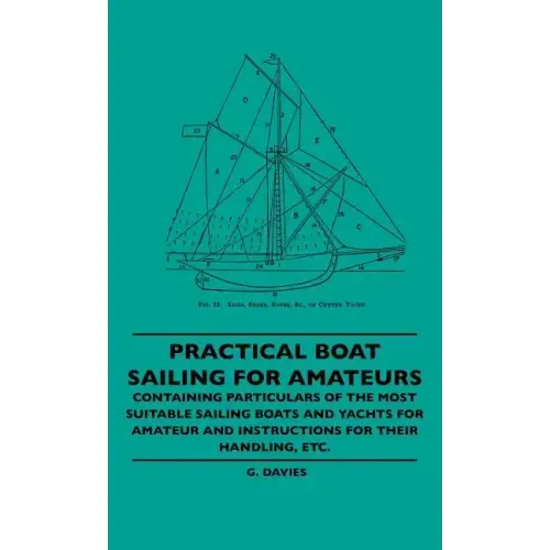 Practical Boat Sailing For Amateurs - Containing Particulars Of The Most Suitable Sailing Boats And Yachts For Amateur And Instructions For Their Hand