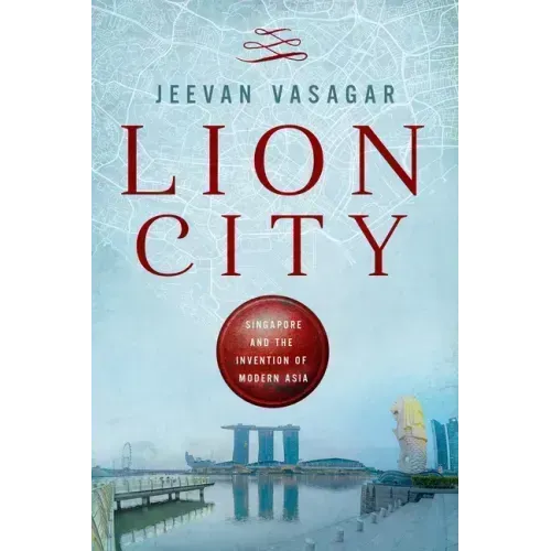 Lion City: Singapore and the Invention of Modern Asia