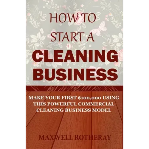 How to Start a Cleaning Business: Make Your First $100,000 Using This Powerful Commercial Cleaning Business Model