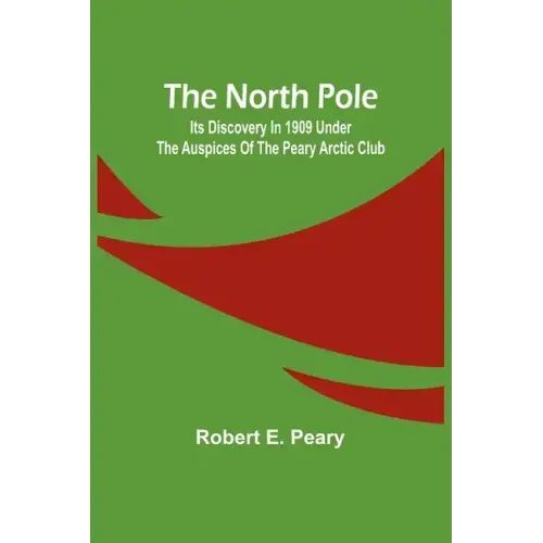 The North Pole: Its Discovery in 1909 under the auspices of the Peary Arctic Club