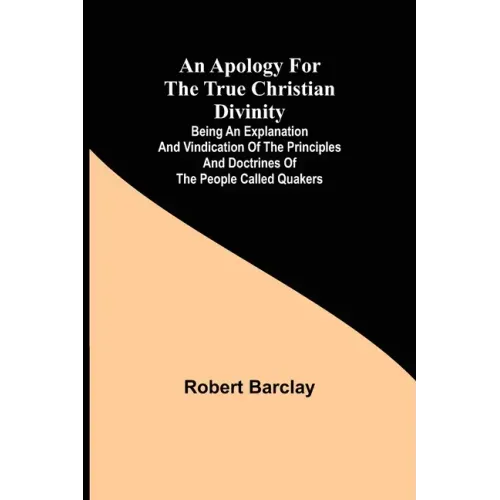 An Apology for the True Christian Divinity; Being an explanation and vindication of the principles and doctrines of the people called Quakers