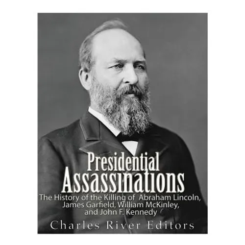 Presidential Assassinations: The History of the Killing of Abraham Lincoln, James Garfield, William McKinley, and John F. Kennedy