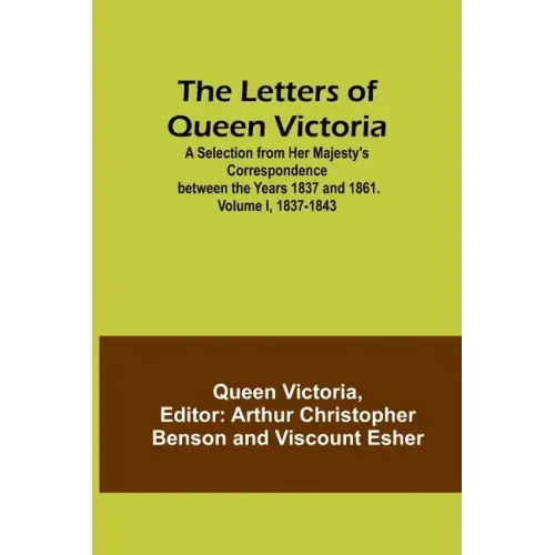 The Letters of Queen Victoria: A Selection from Her Majesty's Correspondence between the Years 1837 and 1861. Volume I, 1837-1843