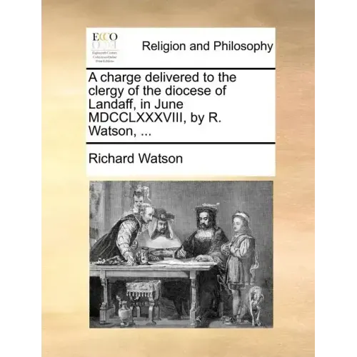 A Charge Delivered to the Clergy of the Diocese of Landaff, in June MDCCLXXXVIII, by R. Watson, ...