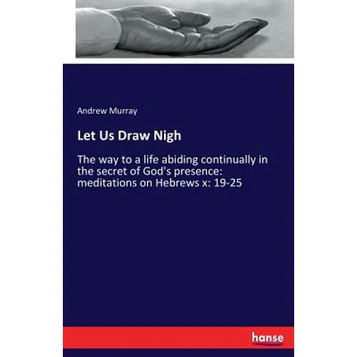 Let Us Draw Nigh: The way to a life abiding continually in the secret of God's presence: meditations on Hebrews x: 19-25