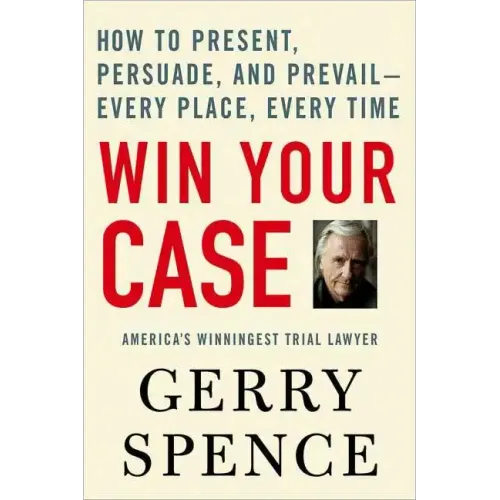 Win Your Case: How to Present, Persuade, and Prevail--Every Place, Every Time