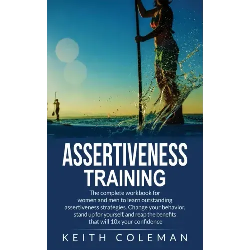 Assertiveness Training: The complete workbook for women and men to learn outstanding assertiveness strategies. Change your behavior, stand up for your