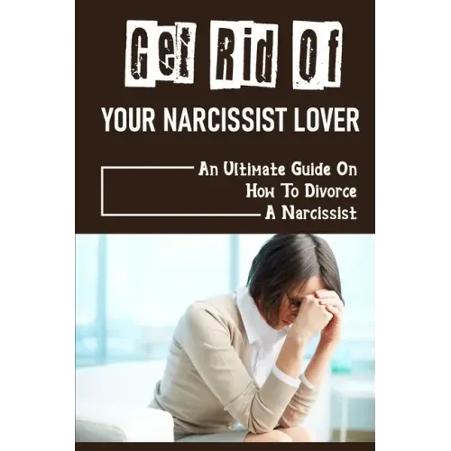 Get Rid Of Your Narcissist Lover: An Ultimate Guide On How To Divorce A Narcissist: How To Divorce A Narcissist