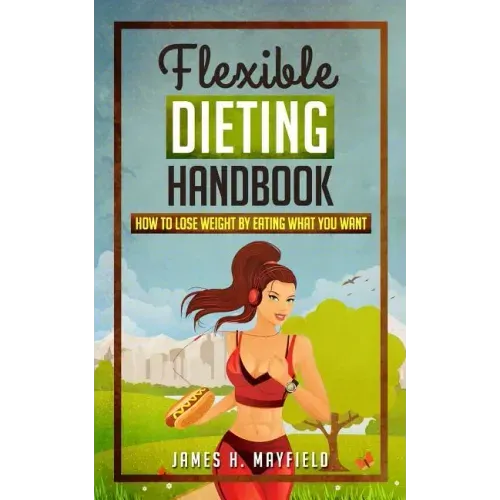 Flexible Dieting Handbook: How To Lose Weight by Eating What You Want