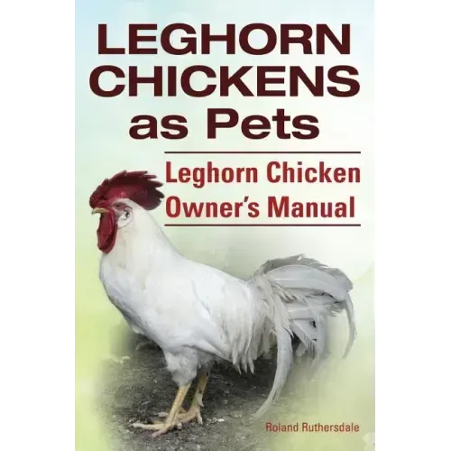 Leghorn Chickens. Leghorn Chickens as Pets. Leghorn Chicken Owner's Manual.