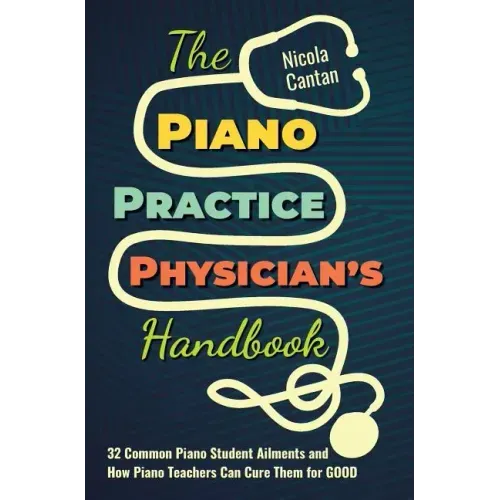 The Piano Practice Physician's Handbook: 32 Common Piano Student Ailments and How Piano Teachers Can Cure Them for GOOD