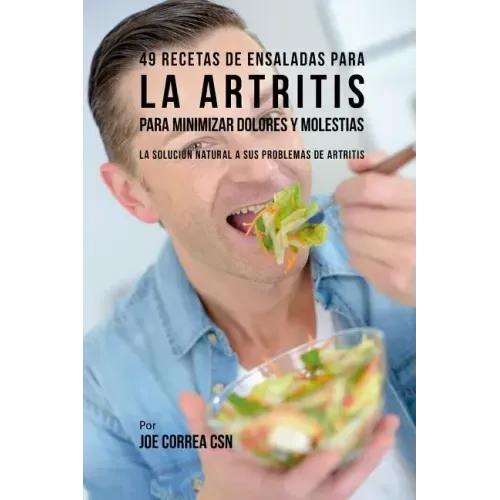 49 Recetas de Ensaladas Para La Artritis Para Minimizar Dolores Y Molestias: La Solución Natural a Sus Problemas de Artritis