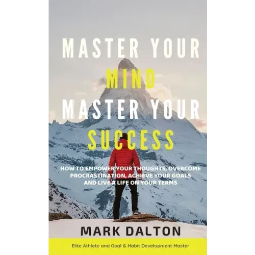 Master Your Mind - Master Your Success: How To Empower Your Thoughts, Overcome Procrastination, Achieve Your Goals And Live A Life On Your Terms