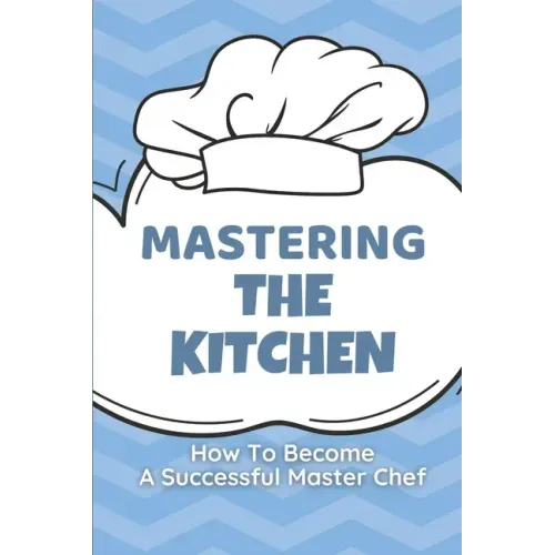 Mastering The Kitchen: How To Become A Successful Master Chef: Develop A Personal Brand For Successful Chefs