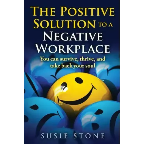 The Positive Solution to a Negative Workplace: You can survive, thrive, and take back your soul