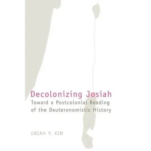 Decolonizing Josiah: Toward a Postcolonial Reading of the Deuteronomistic History