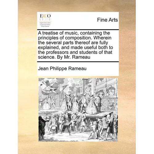 A Treatise of Music, Containing the Principles of Composition. Wherein the Several Parts Thereof Are Fully Explained, and Made Useful Both to the Prof
