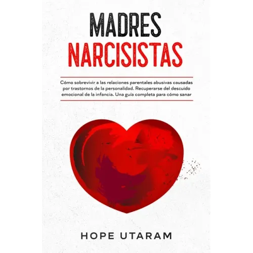 Madres Narcisistas: Cómo sobrevivir a las relaciones parentales abusivas causadas por trastornos de la personalidad. Recuperarse del descuido emociona