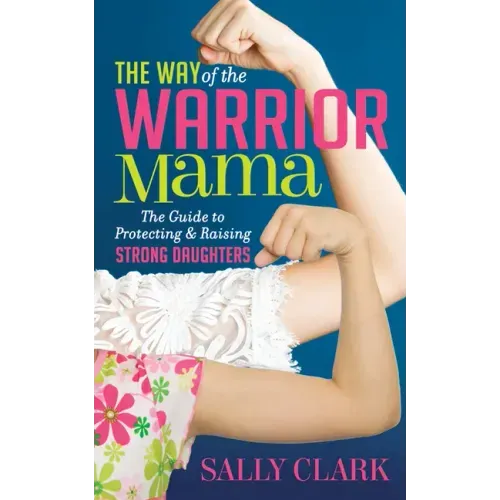 The Way of the Warrior Mama: The Guide to Protecting and Raising Strong Daughters