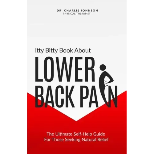 Itty Bitty Book About Lower Back Pain: The Ultimate Self-Help Guide For Those Seeking Natural Relief