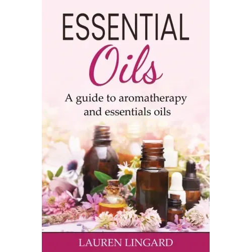 Essential Oils: A guide to aromatherapy and essential oils