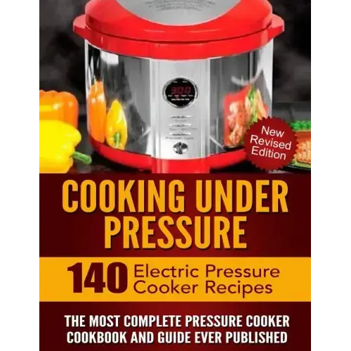 Cooking Under Pressure: The Most Complete Pressure Cooker Cookbook and Guide