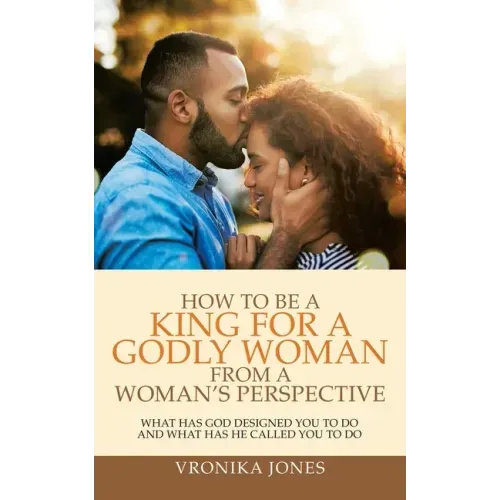 How to Be a King for a Godly Woman from a Woman's Perspective: What Has God Designed You to Do and What Has He Called You to Do