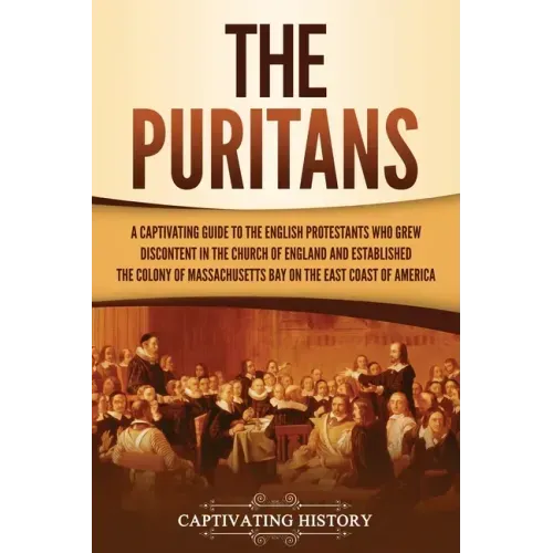 The Puritans: A Captivating Guide to the English Protestants Who Grew Discontent in the Church of England and Established the Massachusetts Bay Colony