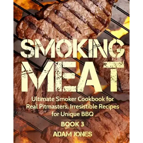 Smoking Meat: Ultimate Smoker Cookbook for Real Pitmasters, Irresistible Recipes for Unique BBQ: Book 3