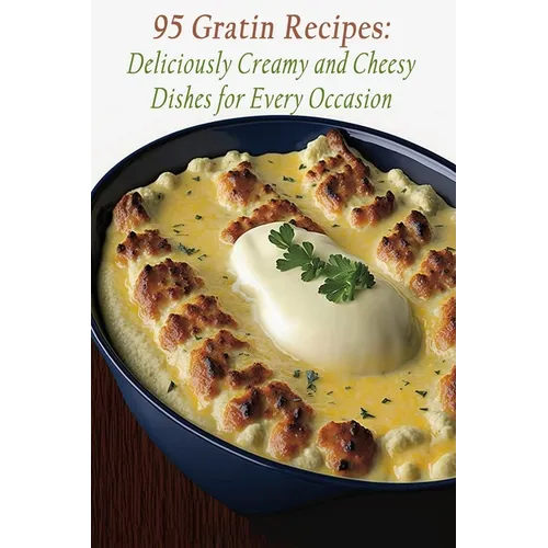 95 Gratin Recipes: Deliciously Creamy and Cheesy Dishes for Every Occasion