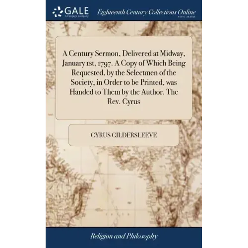 A Century Sermon, Delivered at Midway, January 1st, 1797. A Copy of Which Being Requested, by the Selectmen of the Society, in Order to be Printed, wa