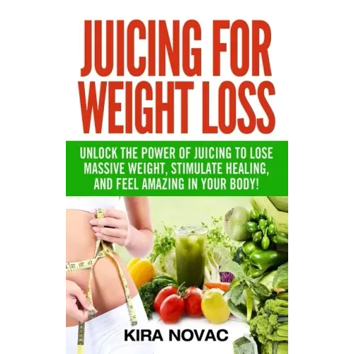 Juicing for Weight Loss: Unlock the Power of Juicing to Lose Massive Weight, Stimulate Healing, and Feel Amazing in Your Body