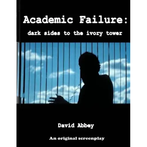 Academic Failure (Screenplay): dark sides to the ivory tower (2nd ed.)