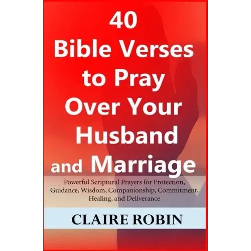 40 Bible Verses to Pray Over Your Husband and Marriage: Powerful Scriptural Prayers for Protection, Guidance, Wisdom, Companionship, Commitment, Heali
