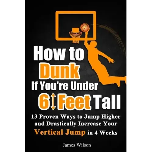How to Dunk if You're Under 6 Feet Tall: 13 Proven Ways to Jump Higher and Drastically Increase Your Vertical Jump in 4 Weeks