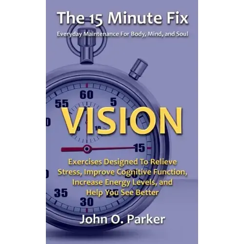 The 15 Minute Fix: VISION: Exercises Designed To Relieve Stress, Improve Cognitive Function, Increase Energy Levels, and Help You See Better
