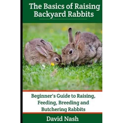 The Basics of Raising Backyard Rabbits: Beginner's Guide to Raising, Feeding, Breeding and Butchering Rabbits