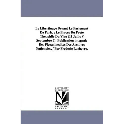 Le Libertinage Devant Le Parlement De Paris.: Le Procès Du Poète Théophile Du Viau (11 Juillo # Septembre #): Publication intégrale Des Pièces inédite