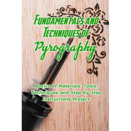 Fundamentals and Techniques of Pyrography: Basics of Materials, Tools, Techniques and Step by Step Instructions Project: Pyrography Basics for Beginne