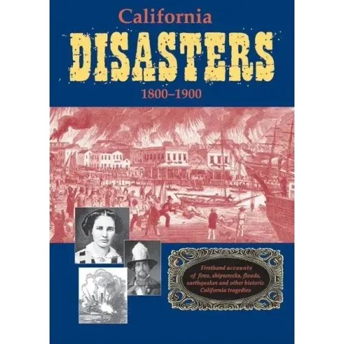 California Disasters 1800-1900: Firsthand Accounts of Fires, Shipwrecks, Floods, Earthquakes, and Other Historic California Tragedies