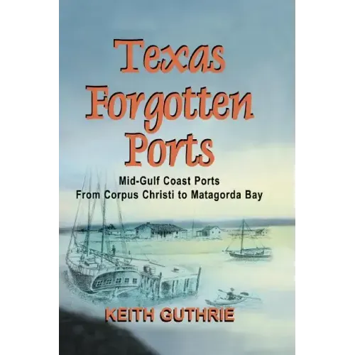 Texas Forgotten Ports Volume 1 - Mid-Gulf Ports From Corpus Christi to Matagorda Bay