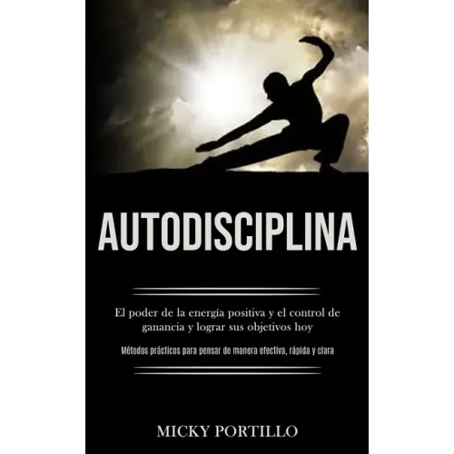 Autodisciplina: El poder de la energía positiva y el control de ganancia y lograr sus objetivos hoy (Métodos prácticos para pensar de