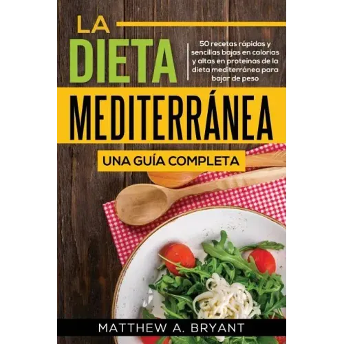 La dieta mediterránea: una guía completa: 50 recetas rápidas y sencillas bajas en calorías y altas en proteínas de la dieta mediterránea para bajar de