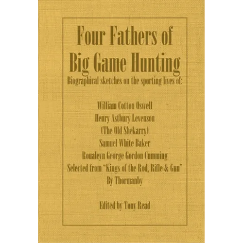 Four Fathers of Big Game Hunting - Biographical Sketches Of The Sporting Lives Of William Cotton Oswell, Henry Astbury Leveson, Samuel White Baker & R