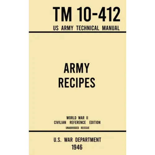 Army Recipes - TM 10-412 US Army Technical Manual (1946 World War II Civilian Reference Edition): The Unabridged Classic Wartime Cookbook for Large Gr