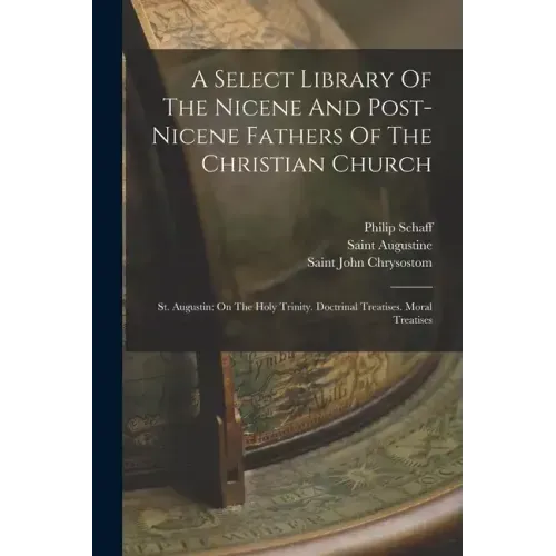 A Select Library Of The Nicene And Post-nicene Fathers Of The Christian Church: St. Augustin: On The Holy Trinity. Doctrinal Treatises. Moral Treatise