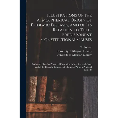 Illustrations of the Atmospherical Origin of Epidemic Diseases, and of Its Relation to Their Predisponent Constitutional Causes [electronic Resource]: