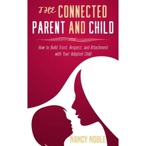 The Connected Parent and Child: How to Build Trust, Respect, and Attachment with Your Adopted Child
