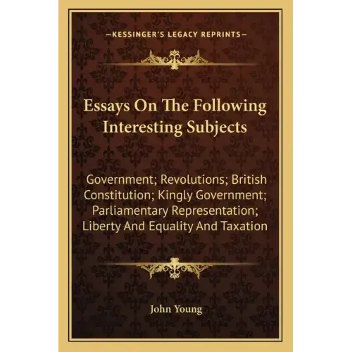 Essays on the Following Interesting Subjects: Government; Revolutions; British Constitution; Kingly Government; Parliamentary Representation; Liberty